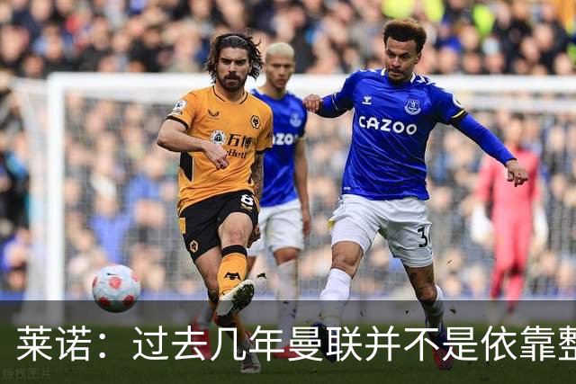 莱诺：过去几年曼联并不是依靠整体取胜，他们球员的个人实力很强